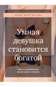 Умная девушка становится богатой. Гайд по управлению финансами и жизнью / Феоктистова Елена Сергеевна