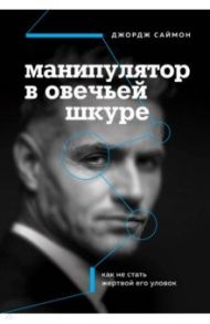 Манипулятор в овечьей шкуре. Как не стать жертвой его уловок / Саймон Джордж