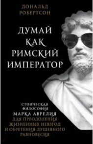 Думай как римский император. Стоическая философия Марка Аврелия для преодоления жизненных невзгод / Робертсон Дональд