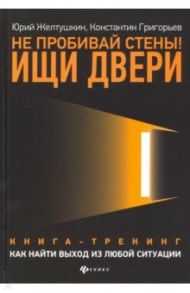 Не пробивай стены! Ищи двери. Как найти выход из любой ситуации. Книга-тренинг / Желтушкин Юрий Анатольевич, Григорьев Константин Михайлович