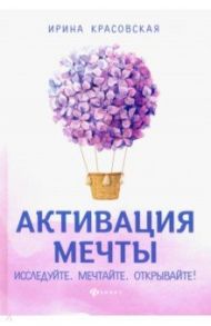 Активация мечты. Исследуйте. Мечтайте. Открывайте! / Красовская Ирина