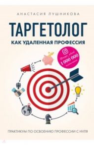 Таргетолог как удаленная профессия. Практикум по освоению профессии с нуля / Лушникова Анастасия Васильевна