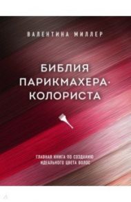 Библия парикмахера-колориста. Главная книга по созданию идеального цвета волос / Миллер Валентина