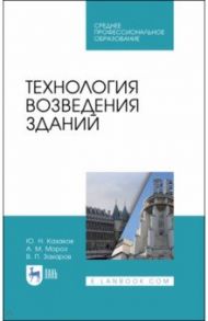 Технология возведения зданий. Учебное пособие для СПО / Казаков Юрий Николаевич, Мороз Антон Михайлович, Захаров Вячеслав Павлович