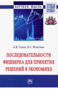 Последовательности Фишберна для принятия решений в экономике. Монография / Сигал Анатолий Викторович, Ремесник Елена Сергеевна
