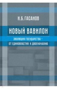 Новый Вавилон. Эволюция государства - от единовластия к двоеначалию / Гасанов Исмаил Байрамович
