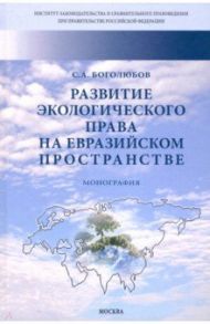 Развитие экологического права на евразийском пространстве. Монография / Боголюбов Сергей Александрович