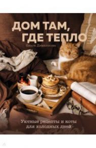 Дом там, где тепло. Уютные рецепты и коты для холодных дней / Демьянова Ольга Андреевна