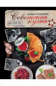 Советская кухня по ГОСТУ и не только... / Спирина Алена Вениаминовна