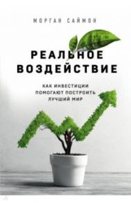 Реальное воздействие. Как инвестиции помогают построить лучший мир / Саймон Морган