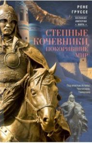 Степные кочевники, покорившие мир. Под воастью Атилы, Чингисхана, Тамерлана / Груссе Рене