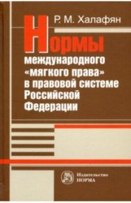 Нормы международного "мягкого права" в правовой системе РФ. Монография / Халафян Рустам Мартикович