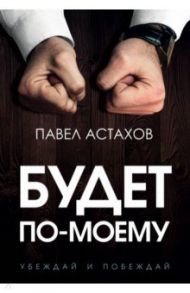 Будет по-моему. Убеждай и побеждай / Астахов Павел Алексеевич