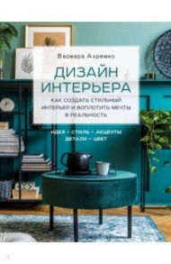 Дизайн интерьера. Как создать стильный интерьер и воплотить мечты в реальность / Ахремко Варвара Александровна