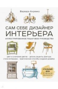Сам себе дизайнер интерьера. Иллюстрированное пошаговое руководство / Ахремко Варвара Александровна