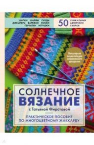 Солнечное вязание с Татьяной Фирстовой. Практическое пособие по многоцветному жаккарду / Фирстова Татьяна Викторовна