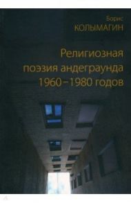 Религиозная поэзия андеграунда 1960–1980 годов / Колымагин Борис Федорович