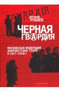Черная гвардия. Московская Федерация Анархистских групп в 1917—1918 гг. / Рублев Дмитрий Иванович