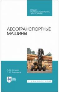 Лесотранспортные машины. Учебное пособие. СПО / Кочнев Александр Михайлович, Анисимов Георгий Михайлович