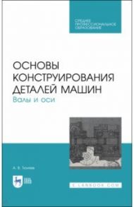 Основы конструирования деталей машин. Валы и оси. Учебное пособие. СПО / Тюняев Анатолий Васильевич