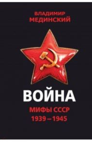 Война. Мифы СССР. 1939-1945 / Мединский Владимир Ростиславович