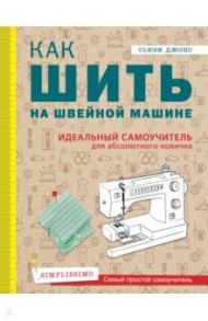 Как шить на швейной машине. Идеальный самоучитель для абсолютного новичка / Джонс Сьюзи