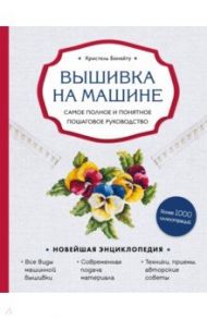 Вышивка на машине. Самое полное и понятное пошаговое руководство / Бенейту Кристель
