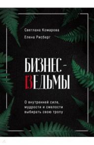 Бизнес-ведьмы. О внутренней силе, мудрости и смелости выбирать свою тропу / Комарова Светлана Юрьевна, Рисберг Елена Александровна