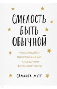 Смелость быть обычной. Наслаждайся простой жизнью, пока другие фотошопят свою / Мэтт Саманта