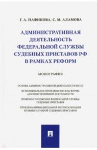 Административная деятельность Федеральной службы судебных приставов РФ в рамках реформ. Монография / Нафикова Гульнара Альдаровна, Аламова Светлана Мухаметовна