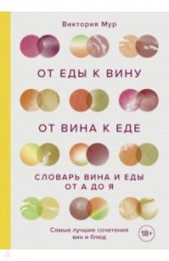От еды к вину. От вина к еде. Блюда, рецепты и вина от А до Я / Мур Виктория