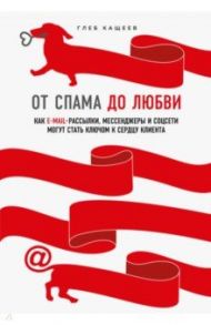От спама до любви. Как email-рассылки, мессенджеры и соцсети могут стать ключом к сердцу клиента / Кащеев Глеб Леонидович
