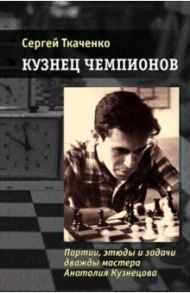 Кузнец чемпионов. Партии, этюды и задачи дважды мастера Анатолия Кузнецова / Ткаченко Сергей Николаевич