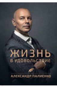 Жизнь в удовольствие / Палиенко Александр Алексеевич