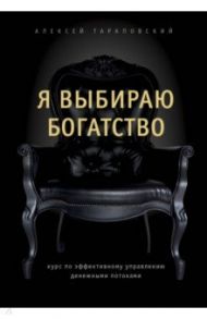 Я выбираю богатство. Курс по эффективному управлению денежными потоками / Тараповский Алексей Петрович