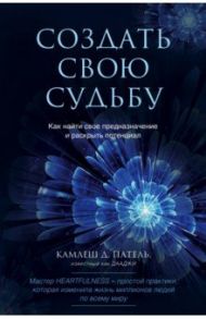 Создать свою судьбу. Как найти свое предназначение и раскрыть потенциал / Патель Камлеш Д.