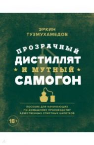 Прозрачный дистиллят и мутный самогон. Пособие для начинающих по домашнему производству / Тузмухамедов Эркин Раисович