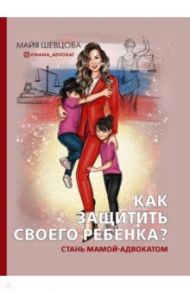 Как защитить своего ребенка? Стань мамой-адвокатом / Шевцова Майя Зейнуллаевна