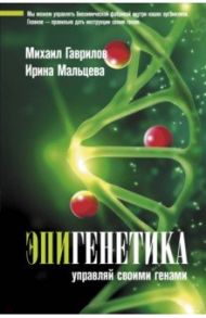 Эпигенетика. Управляй своими генами / Гаврилов Михаил, Мальцева Ирина