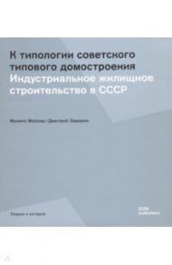 К типологии советского типового домостроения. Индустриальное жилищное строительство в СССР / Мойзер Филипп, Задорин Дмитрий
