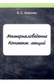 Материаловедение. Конспект лекций / Алексеев В. С.