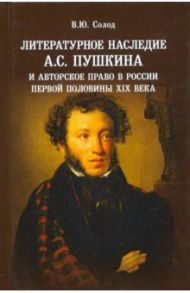 Литературное наследие А.С. Пушкина и авторское право в России первой половины XIX века / Солод Вадим Юрьевич