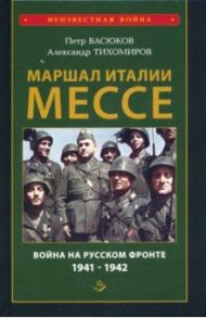 Маршал Италии Мессе. Война на Русском фронте 1941-1942 / Васюков Петр Павлович, Тихомиров Александр Аркадьевич