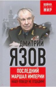 Нашу Победу не отдадим! Последний маршал империи / Язов Дмитрий Тимофеевич