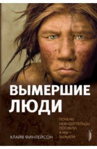 Вымершие люди. Почему неандертальцы погибли, а мы — выжили / Финлейсон Клайв