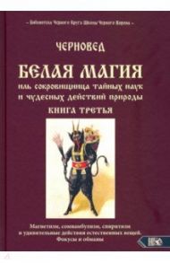 БЕЛАЯ МАГИЯ иль сокровищница тайных наук и чудесных действий природы. Книга третья / Черновед