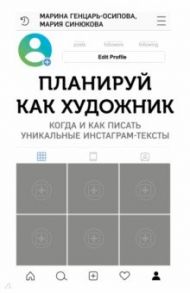 Планируй как художник. Когда и как писать уникальные инстаграм-тексты / Генцарь-Осипова Марина, Синюкова Мария
