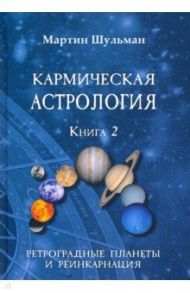Кармическая астрология. Ретроградные планеты и реинкарнация. Книга 2 / Шульман Мартин