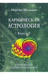 Кармическая астрология. Кармические взаимоотношения. Книга 5 / Шульман Мартин
