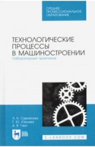 Технологические процессы в машиностр. Лабораторный практикум. Учебное пособие / Самойлова Лариса Николаевна, Юрьева Галина Юрьевна, Гирн Алексей Васильевич